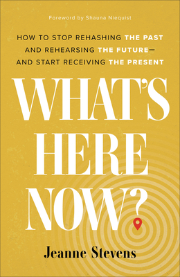 What's Here Now?: How to Stop Rehashing the Past and Rehearsing the Future--And Start Receiving the Present - Stevens, Jeanne, and Niequist, Shauna (Foreword by)