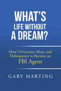 What's Life Without a Dream?: How I Overcame Abuse and Delinquency to Become an FBI Agent