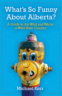 What's So Funny about Alberta?: A Guide to the Wild and Wacky in Wild Rose Country