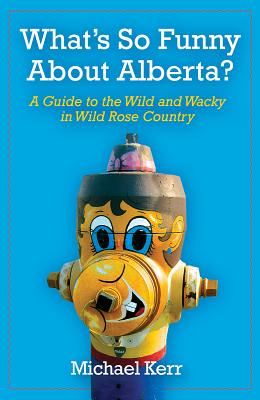 What's So Funny about Alberta?: A Guide to the Wild and Wacky in Wild Rose Country - Kerr, Michael