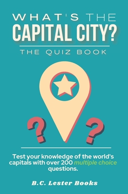 What's The Capital City? The Quiz Book: Test Your Knowledge Of The World's Capitals With over 200 Multiple Choice Questions! A Great Geography Gift For Kids And Adults. - Books, B C Lester