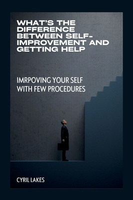 What's the Difference Between Self-Improvement and Getting Help: Imrpoving Your Self with Few Procedures - Lakes, Cyril