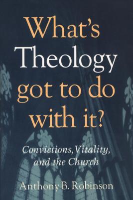 What's Theology Got to Do With It?: Convictions, Vitality, and the Church - Robinson, Anthony B