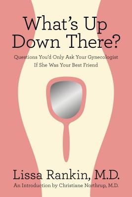 What's Up Down There?: Questions You'd Only Ask Your Gynecologist If She Was Your Best Friend - Rankin, Lissa, MD, and Northrup, Christiane, Dr. (Introduction by)