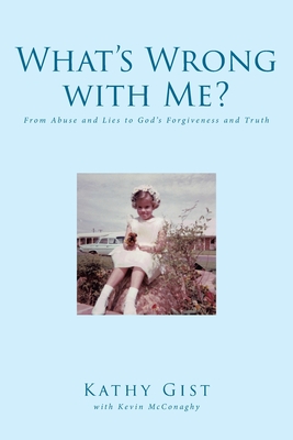 What's Wrong with Me?: From Abuse and Lies to God's Forgiveness and Truth - Gist, Kathy, and McConaghy, Kevin