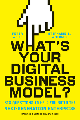 What's Your Digital Business Model?: Six Questions to Help You Build the Next-Generation Enterprise - Weill, Peter, and Woerner, Stephanie