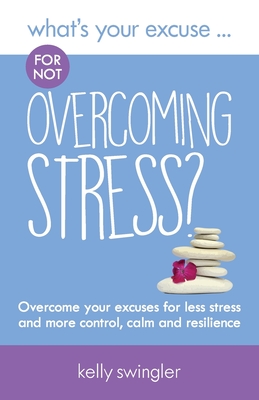 What's Your Excuse for not Overcoming Stress?: Overcome your excuses for less stress and more control, calm and resilience - Swingler, Kelly