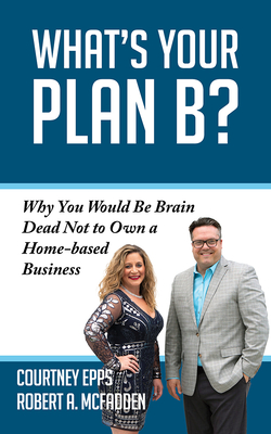 What's Your Plan B?: Why You Would Be Brain Dead Not to Own a Home-Based Business - Epps, Courtney, and McFadden, Robert A