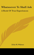 Whatsoever Ye Shall Ask: A Book Of True Experiences