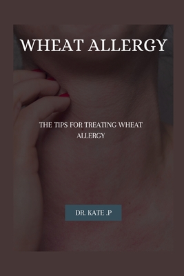 Wheat Allergy: The Tips for Treating Wheat Allergy - P, Kate, Dr.