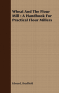 Wheat And The Flour Mill: A Handbook For Practical Flour Millers