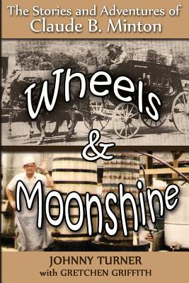 Wheels and Moonshine: The Stories & Adventures of Claude B. Minton - Griffith, Gretchen, and Turner, Johnny