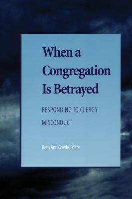 When a Congregation Is Betrayed: Responding to Clergy Misconduct - Gaede, Beth Ann (Editor), and Benyei, Candace R, and Frampton, E Larraine