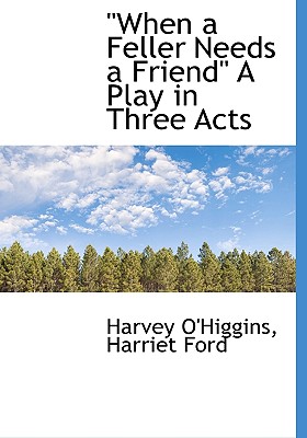 "When a Feller Needs a Friend"; A Play in Three Acts - O'Higgins, Harvey Jerrold