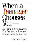 When a Teenager Chooses You - As Friend, Confidante, Confirmation Sponsor: Practical Advice for Any Adult