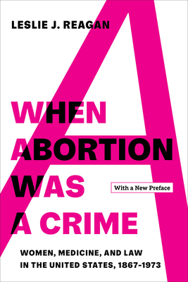When Abortion Was a Crime: Women, Medicine, and Law in the United States, 1867-1973, with a New Preface - Reagan, Leslie J