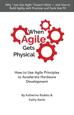 When Agile Gets Physical: How to Use Agile Principles to Accelerate Hardware Development - Radeka, Katherine, and Iberle, Kathy