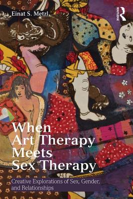 When Art Therapy Meets Sex Therapy: Creative Explorations of Sex, Gender, and Relationships - Metzl, Einat S.