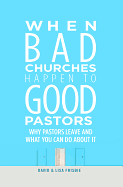 When Bad Churches Happen to Good Pastors: Why Pastors Leave and What You Can Do about It