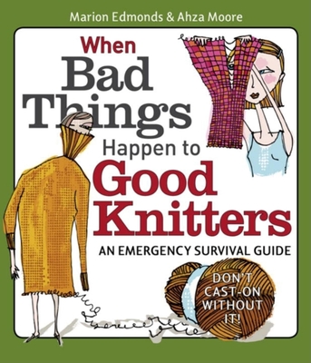 When Bad Things Happen to Good Knitters: An Emergency Survival Guide - Edmonds, Marion, and Moore, Ahza