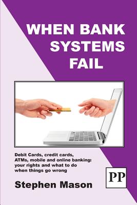 When Bank Systems Fail: Debit Cards, Credit Cards, ATMs, Mobile and Online Banking: Your Rights and What to Do When Things Go Wrong - Mason, Stephen