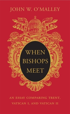When Bishops Meet: An Essay Comparing Trent, Vatican I, and Vatican II - O'Malley, John W