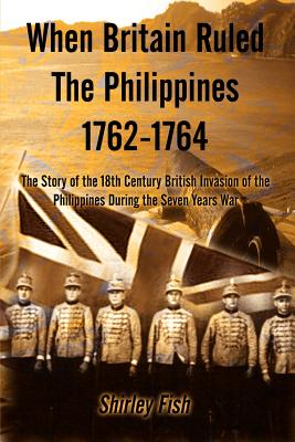 When Britain Ruled the Philippines 1762-1764: The Story of the 18th Century British - Fish, Shirley