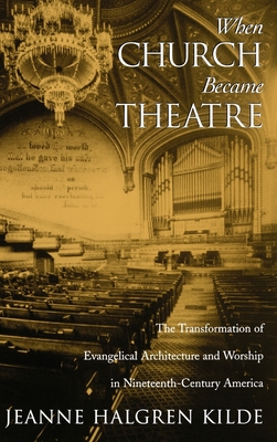 When Church Became Theatre: The Transformation of Evangelical Architecture and Worship in Nineteenth-Century America - Kilde, Jeanne Halgren