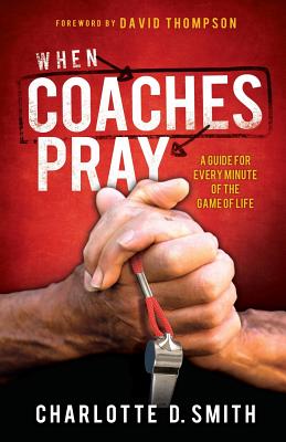 When Coaches Pray: A Guide for Every Minute of the Game of Life - Smith, Charlotte