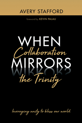 When Collaboration Mirrors the Trinity - Stafford, Avery, and Palau, Kevin (Foreword by)