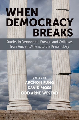 When Democracy Breaks: Studies in Democratic Erosion and Collapse, from Ancient Athens to the Present Day - Fung, Archon (Editor), and Moss, David (Editor), and Westad, Odd Arne (Editor)