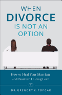 When Divorce Is Not an Option: How to Heal Your Marriage and Nurture Lasting Love