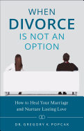 When Divorce Is Not an Option: How to Heal Your Marriage and Nurture Lasting Love - Popcak, Gregory, Dr.