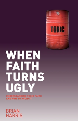 When Faith Turns Ugly: Understanding Toxic Faith and How to Avoid It - Harris, Brian