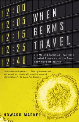 When Germs Travel: Six Major Epidemics That Have Invaded America and the Fears They Have Unleashed - Markel, Howard