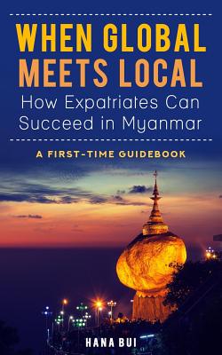 When Global Meets Local - How Expatriates Can Succeed in Myanmar: First-Time Guidebook - Bui, Hana
