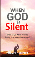 When God Is Silent: What to Do When Prayers Seem Unanswered or Delayed