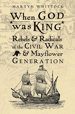 When God was King: Rebels & Radicals of the Civil War & Mayflower Generation - Whittock, Martyn