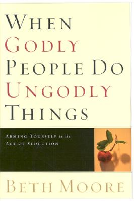 When Godly People Do Ungodly Things: Arming Yourself in the Age of Seduction - Moore, Beth