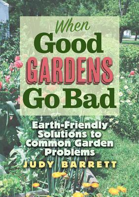 When Good Gardens Go Bad, 57: Earth-Friendly Solutions to Common Garden Problems - Barrett, Judy, Dr.