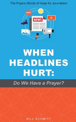 When Headlines Hurt: Do We Have a Prayer?: The Pope's Words of Hope for Journalism - Schmitt, Bill