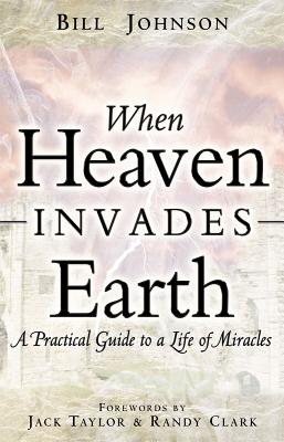 When Heaven Invades Earth: A Practical Guide to a Life of Miracles - Johnson, Bill