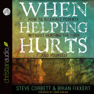 When Helping Hurts: Alleviating the Poverty Without Hurting the Poor...and Ourselves