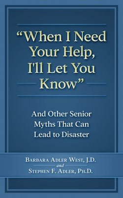 When I Need Your Help I'll Let You Know: And Other Senior Myths That Can Lead to Disaster - Adler Phd, Stephen F, and Adler West J D, Barbara