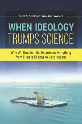 When Ideology Trumps Science: Why We Question the Experts on Everything from Climate Change to Vaccinations - Wolters, Erika Allen, and Steel, Brent S.