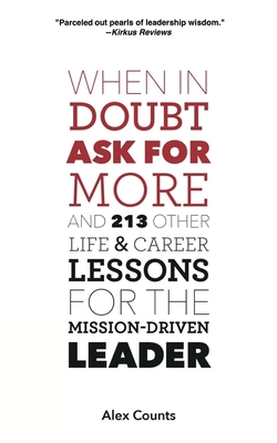 When in Doubt, Ask for More: And 213 Other Life and Career Lessons for the Mission-Driven Leader - Counts, Alex