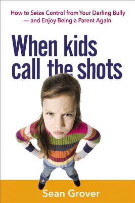 When Kids Call the Shots: How to Seize Control from Your Darling Bully -- And Enjoy Being a Parent Again - Grover, Sean