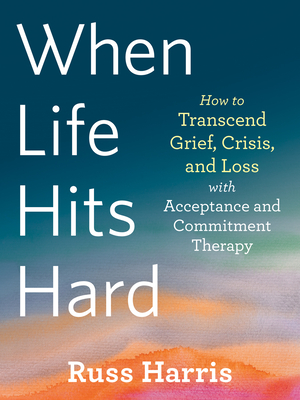 When Life Hits Hard: How to Transcend Grief, Crisis, and Loss with Acceptance and Commitment Therapy - Harris, Russ, Dr.