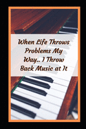 When Life Throws Problems My Way.. I Throw Back Music At It: Piano Themed Novelty Lined Notebook / Journal To Write In Perfect Gift Item (6 x 9 inches)