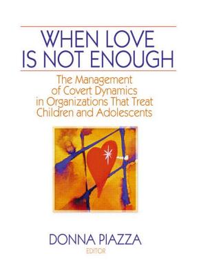 When Love Is Not Enough: The Management of Covert Dynamics in Organizations That Treat Children and Adolescents - Piazza Phd, Donna (Editor)